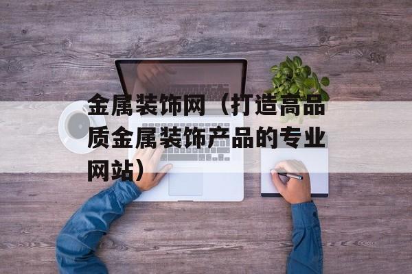金属装饰网（打造高品质金属装饰产品的专业网站）-第1张图片-