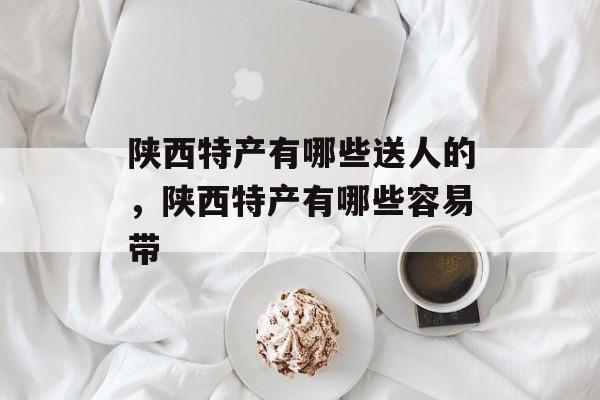 陕西特产有哪些送人的，陕西特产有哪些容易带-第1张图片-