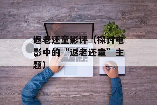返老还童影评（探讨电影中的“返老还童”主题）-第1张图片-
