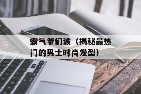 霸气爷们波（揭秘最热门的男士时尚发型）-第1张图片-