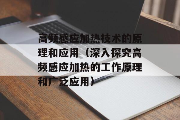 高频感应加热技术的原理和应用（深入探究高频感应加热的工作原理和广泛应用）-第1张图片-