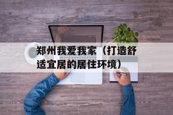 郑州我爱我家（打造舒适宜居的居住环境）-第1张图片-