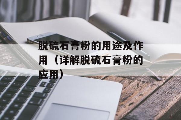 脱硫石膏粉的用途及作用（详解脱硫石膏粉的应用）-第1张图片-