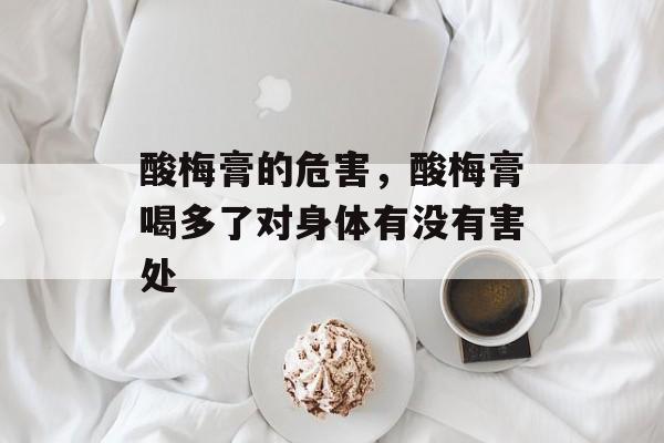 酸梅膏的危害，酸梅膏喝多了对身体有没有害处-第1张图片-