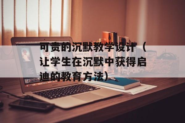 可贵的沉默教学设计（让学生在沉默中获得启迪的教育方法）-第1张图片-