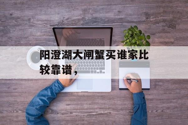 阳澄湖大闸蟹买谁家比较靠谱，-第1张图片-