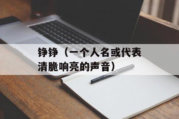 铮铮（一个人名或代表清脆响亮的声音）-第1张图片-