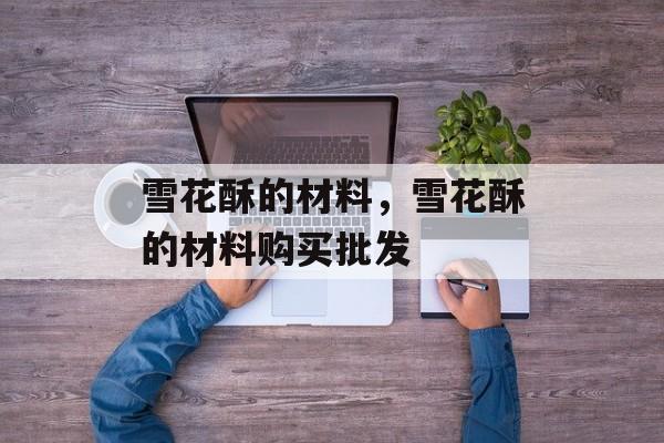 雪花酥的材料，雪花酥的材料购买批发-第1张图片-