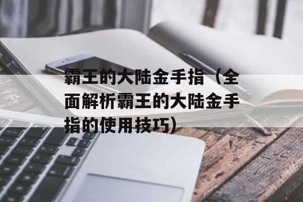 霸王的大陆金手指（全面解析霸王的大陆金手指的使用技巧）-第1张图片-