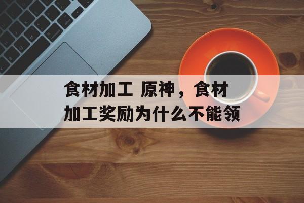 食材加工 原神，食材加工奖励为什么不能领-第1张图片-