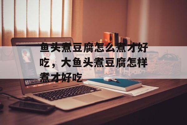 鱼头煮豆腐怎么煮才好吃，大鱼头煮豆腐怎样煮才好吃-第1张图片-
