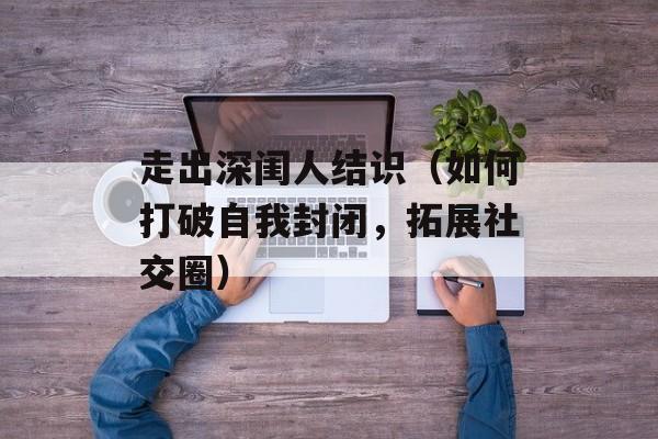 走出深闺人结识（如何打破自我封闭，拓展社交圈）-第1张图片-