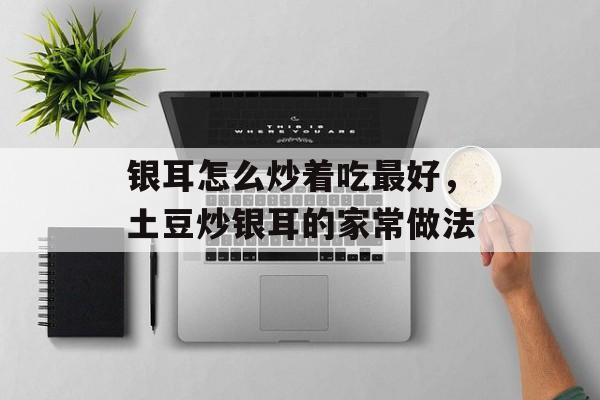 银耳怎么炒着吃最好，土豆炒银耳的家常做法-第1张图片-