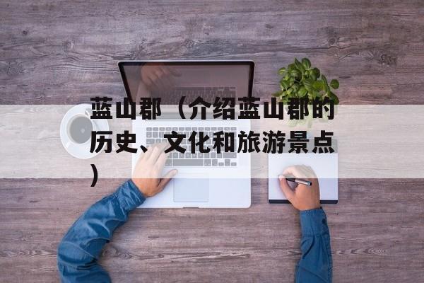 蓝山郡（介绍蓝山郡的历史、文化和旅游景点）-第1张图片-