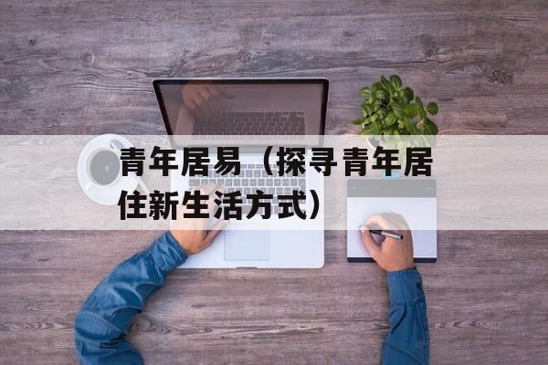 青年居易（探寻青年居住新生活方式）-第1张图片-