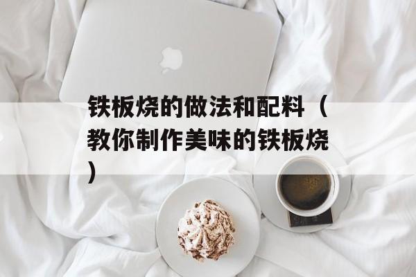 铁板烧的做法和配料（教你制作美味的铁板烧）-第1张图片-