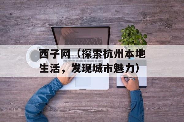 西子网（探索杭州本地生活，发现城市魅力）-第1张图片-
