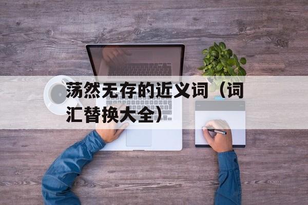 荡然无存的近义词（词汇替换大全）-第1张图片-