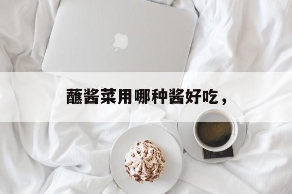 蘸酱菜用哪种酱好吃，-第1张图片-