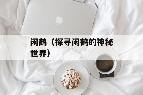 闲鹤（探寻闲鹤的神秘世界）-第1张图片-