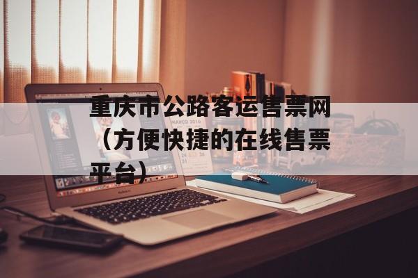 重庆市公路客运售票网（方便快捷的在线售票平台）-第1张图片-