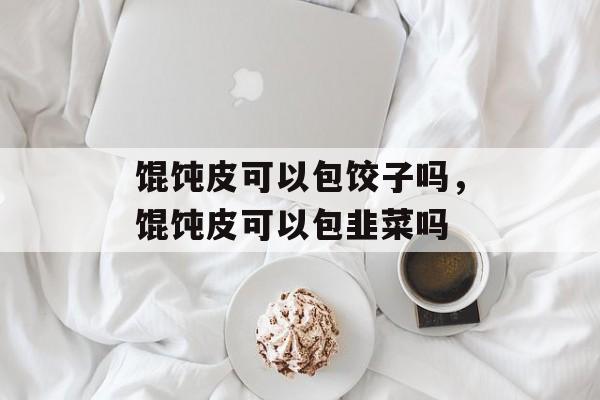 馄饨皮可以包饺子吗，馄饨皮可以包韭菜吗-第1张图片-