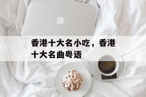香港十大名小吃，香港十大名曲粤语-第1张图片-