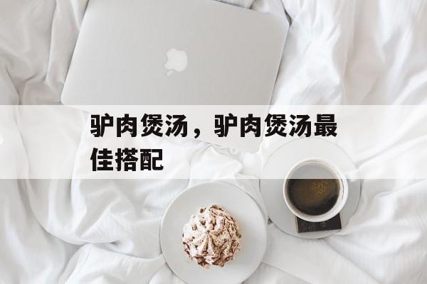 驴肉煲汤，驴肉煲汤最佳搭配-第1张图片-