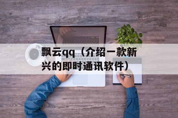 飘云qq（介绍一款新兴的即时通讯软件）-第1张图片-