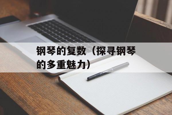 钢琴的复数（探寻钢琴的多重魅力）-第1张图片-