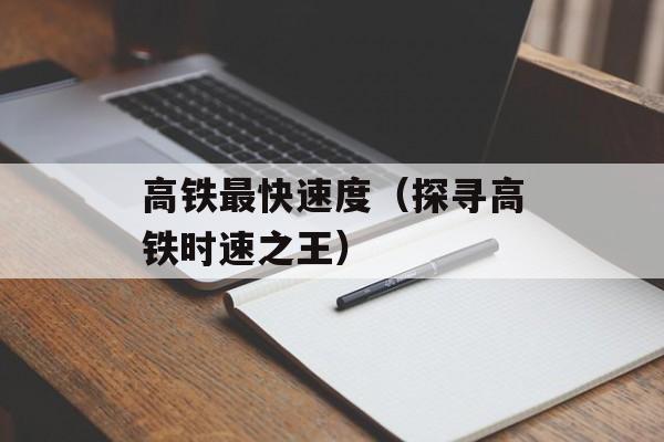 高铁最快速度（探寻高铁时速之王）-第1张图片-