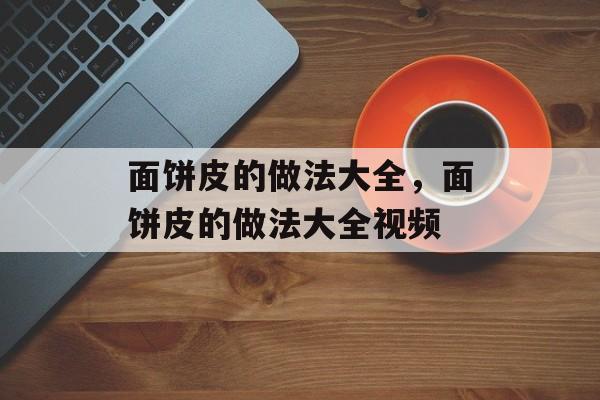 面饼皮的做法大全，面饼皮的做法大全视频-第1张图片-