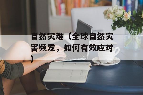 自然灾难（全球自然灾害频发，如何有效应对）-第1张图片-