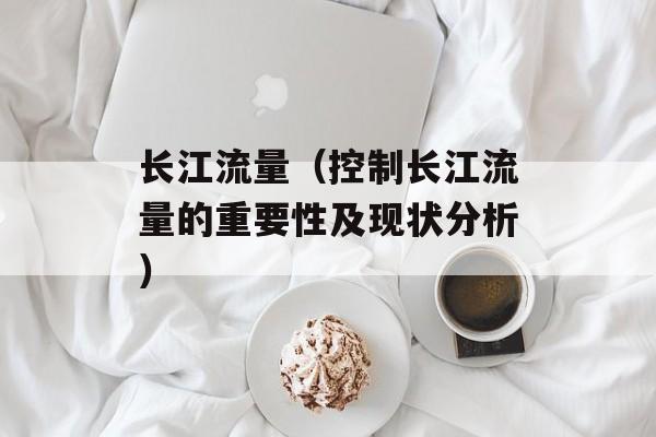 长江流量（控制长江流量的重要性及现状分析）-第1张图片-
