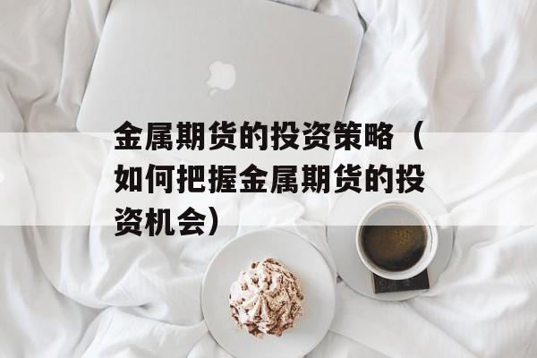 金属期货的投资策略（如何把握金属期货的投资机会）-第1张图片-