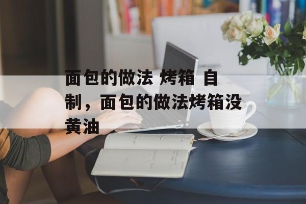 面包的做法 烤箱 自制，面包的做法烤箱没黄油-第1张图片-
