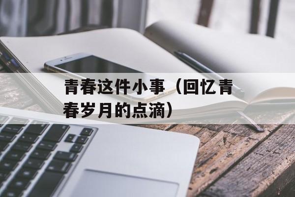 青春这件小事（回忆青春岁月的点滴）-第1张图片-