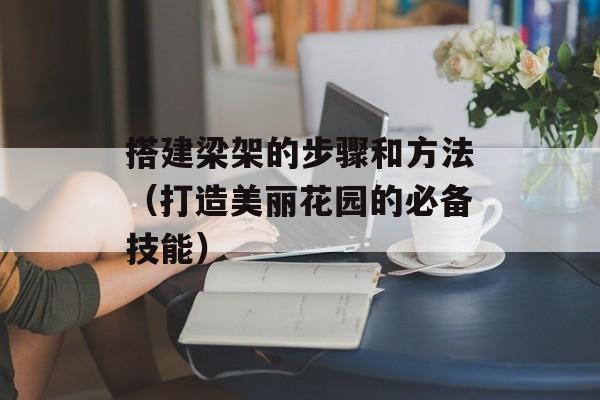 搭建梁架的步骤和方法（打造美丽花园的必备技能）-第1张图片-
