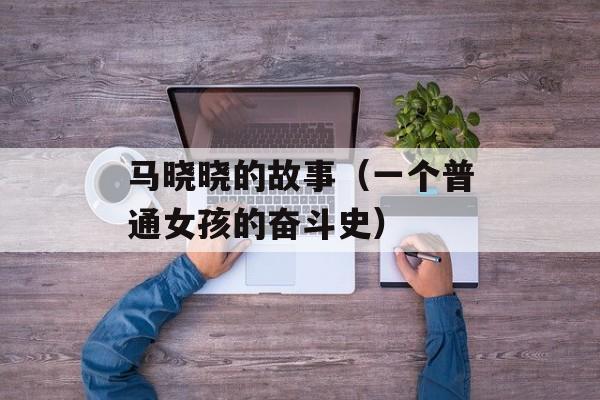马晓晓的故事（一个普通女孩的奋斗史）-第1张图片-