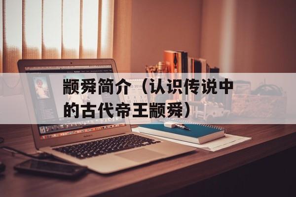 颛舜简介（认识传说中的古代帝王颛舜）-第1张图片-