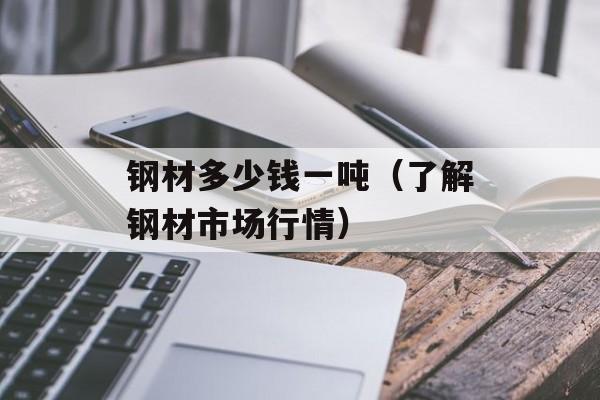 钢材多少钱一吨（了解钢材市场行情）-第1张图片-