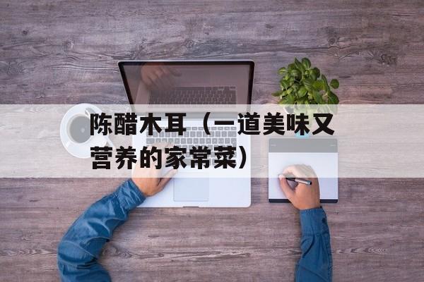 陈醋木耳（一道美味又营养的家常菜）-第1张图片-