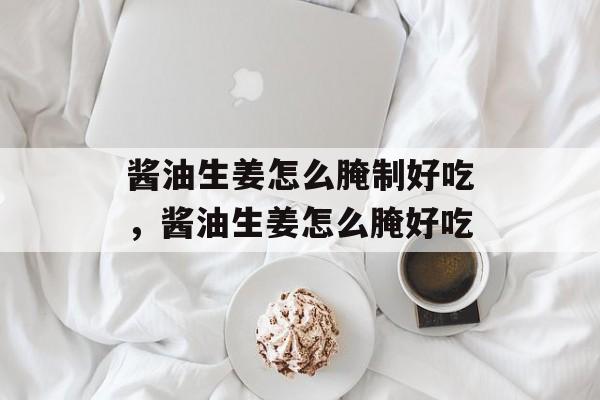 酱油生姜怎么腌制好吃，酱油生姜怎么腌好吃-第1张图片-