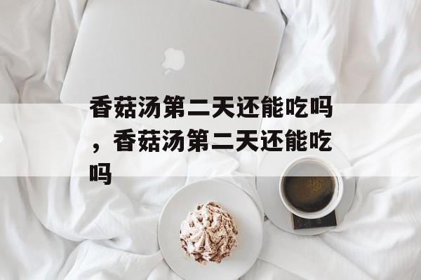 香菇汤第二天还能吃吗，香菇汤第二天还能吃吗-第1张图片-