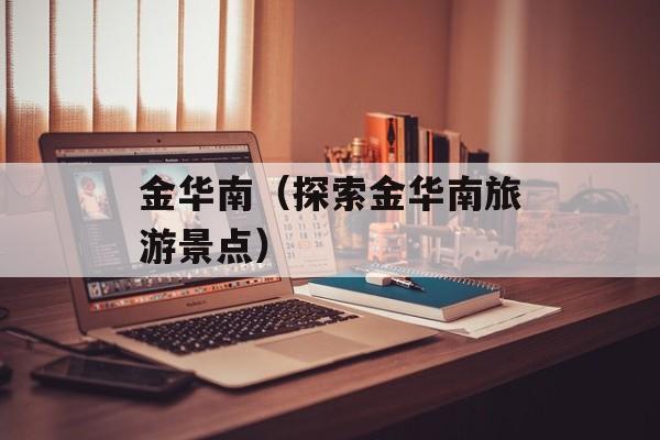 金华南（探索金华南旅游景点）-第1张图片-