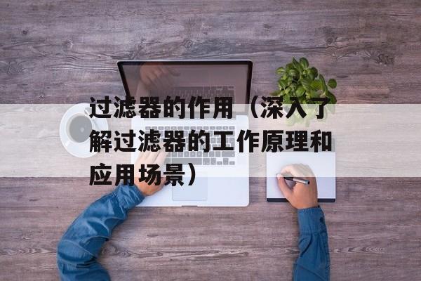 过滤器的作用（深入了解过滤器的工作原理和应用场景）-第1张图片-