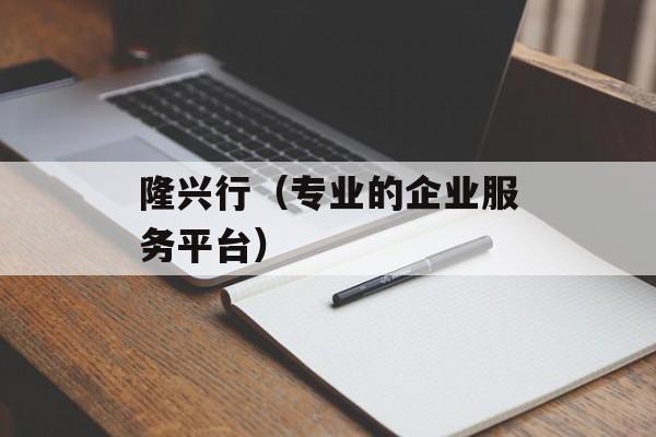 隆兴行（专业的企业服务平台）-第1张图片-