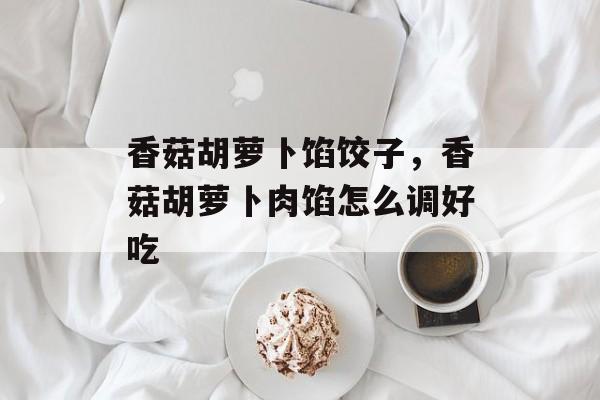 香菇胡萝卜馅饺子，香菇胡萝卜肉馅怎么调好吃-第1张图片-