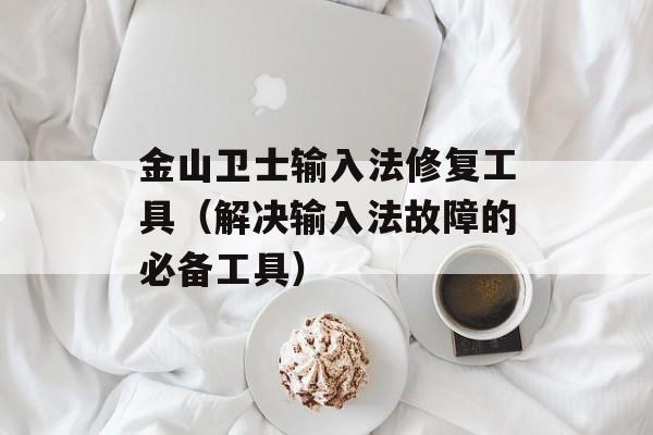 金山卫士输入法修复工具（解决输入法故障的必备工具）-第1张图片-