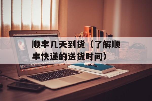 顺丰几天到货（了解顺丰快递的送货时间）-第1张图片-